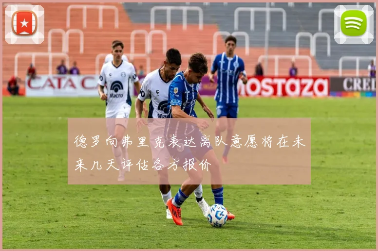 德罗向弗里克表达离队意愿将在未来几天评估各方报价