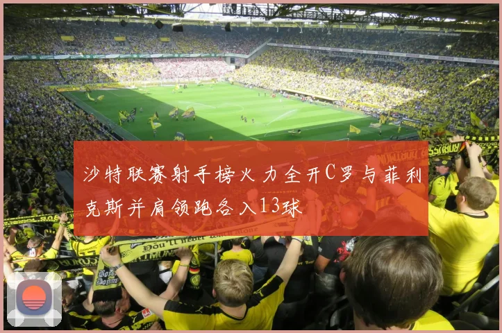沙特联赛射手榜火力全开C罗与菲利克斯并肩领跑各入13球