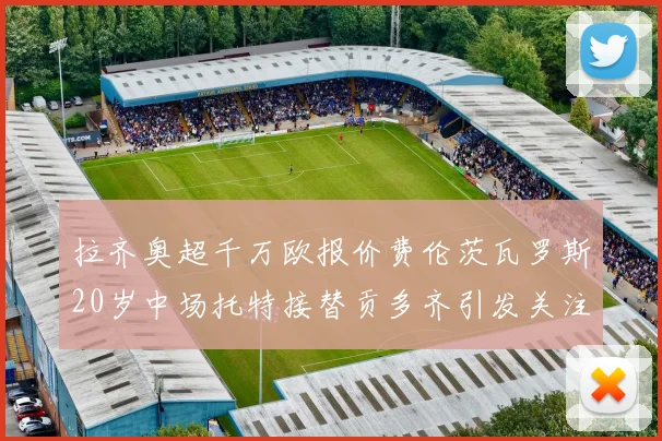 拉齐奥超千万欧报价费伦茨瓦罗斯20岁中场托特接替贡多齐引发关注