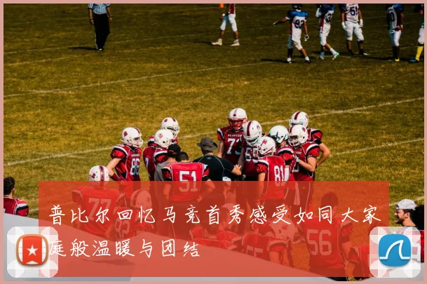 普比尔回忆马竞首秀感受如同大家庭般温暖与团结