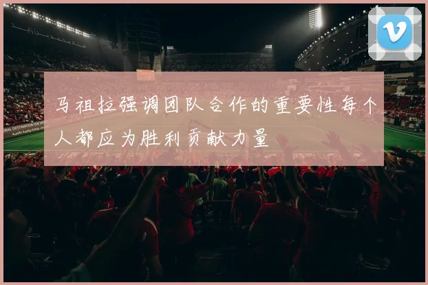 马祖拉强调团队合作的重要性每个人都应为胜利贡献力量