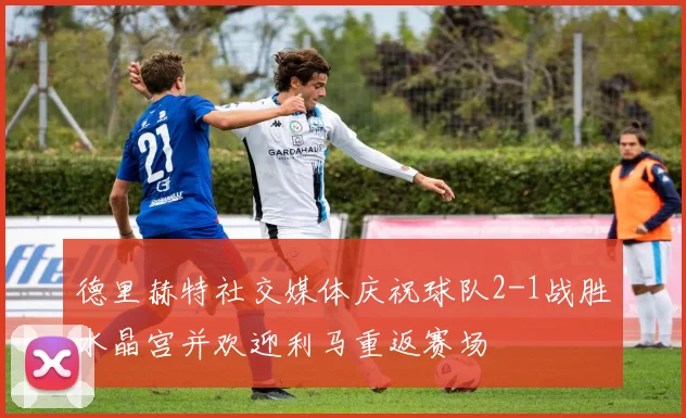 德里赫特社交媒体庆祝球队2-1战胜水晶宫并欢迎利马重返赛场