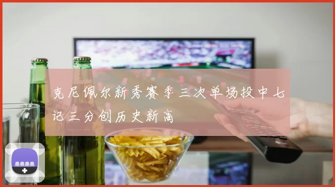 克尼佩尔新秀赛季三次单场投中七记三分创历史新高