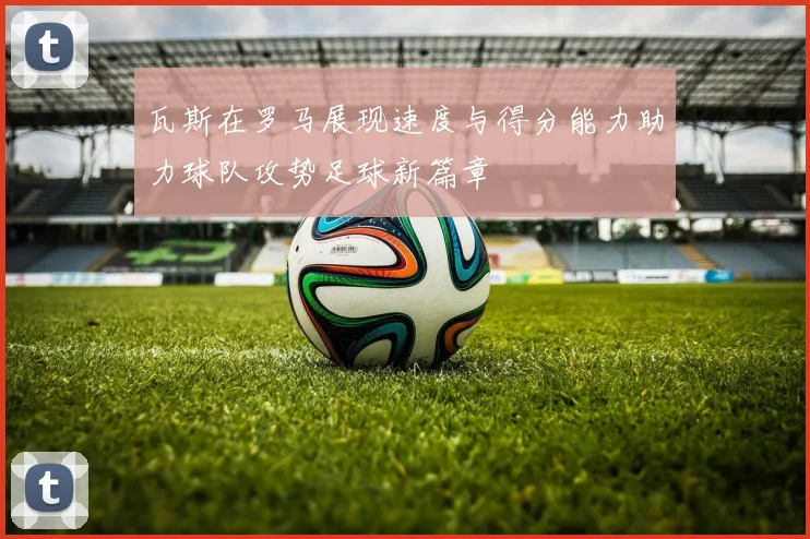 瓦斯在罗马展现速度与得分能力助力球队攻势足球新篇章