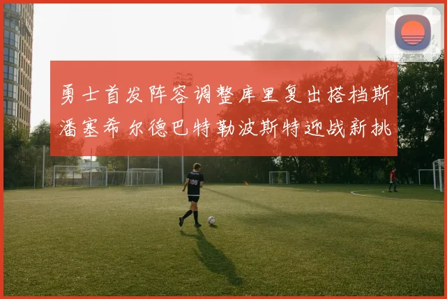 勇士首发阵容调整库里复出搭档斯潘塞希尔德巴特勒波斯特迎战新挑战