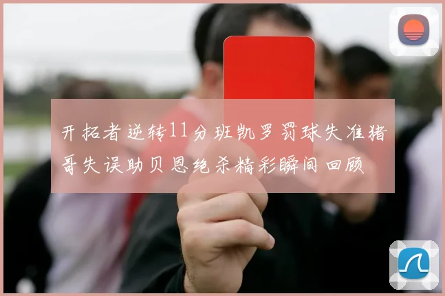 开拓者逆转11分班凯罗罚球失准猪哥失误助贝恩绝杀精彩瞬间回顾