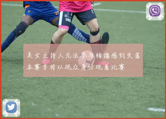 美女主持人无法参与转播感到失落本赛季将以观众身份观看比赛