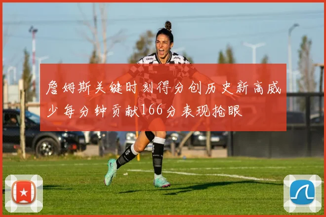 詹姆斯关键时刻得分创历史新高威少每分钟贡献166分表现抢眼