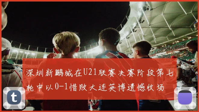 深圳新鹏城在U21联赛决赛阶段第七轮中以0-1惜败大连英博遗憾收场