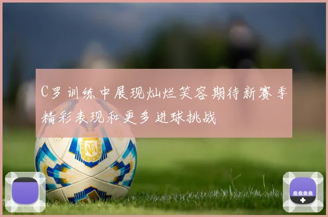 C罗训练中展现灿烂笑容期待新赛季精彩表现和更多进球挑战