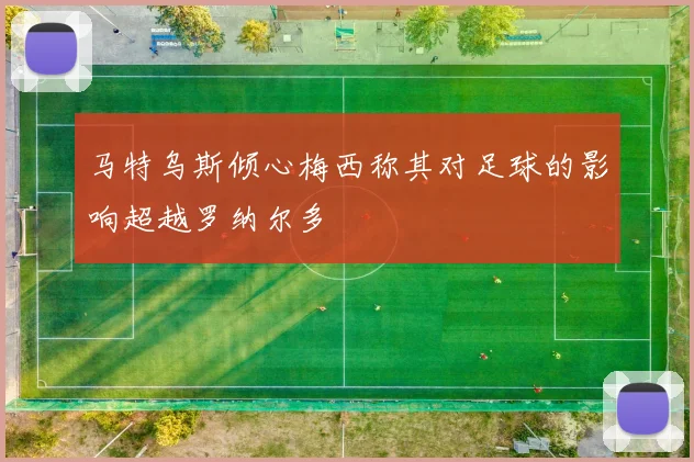 马特乌斯倾心梅西称其对足球的影响超越罗纳尔多