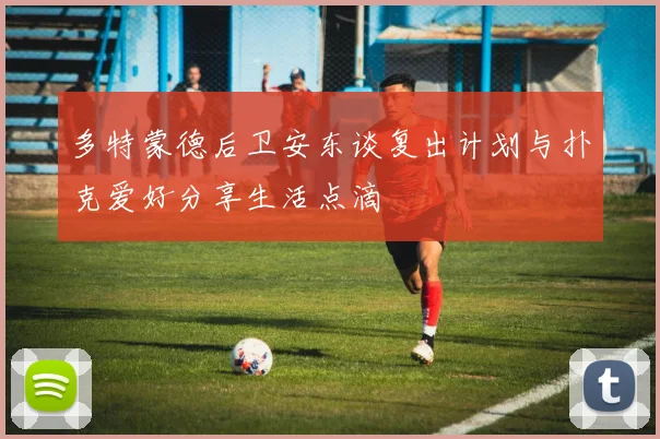 多特蒙德后卫安东谈复出计划与扑克爱好分享生活点滴