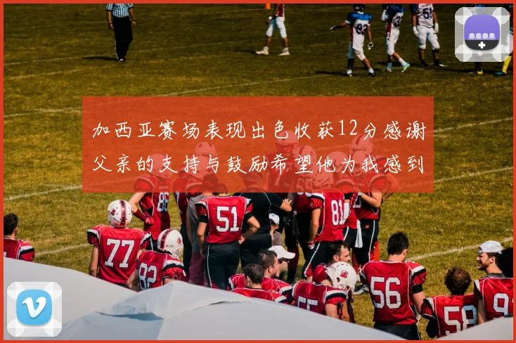 加西亚赛场表现出色收获12分感谢父亲的支持与鼓励希望他为我感到骄傲