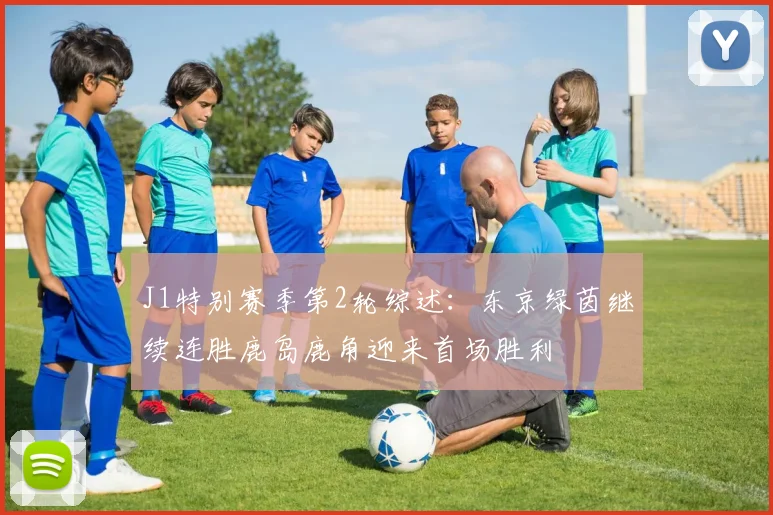 J1特别赛季第2轮综述：东京绿茵继续连胜鹿岛鹿角迎来首场胜利