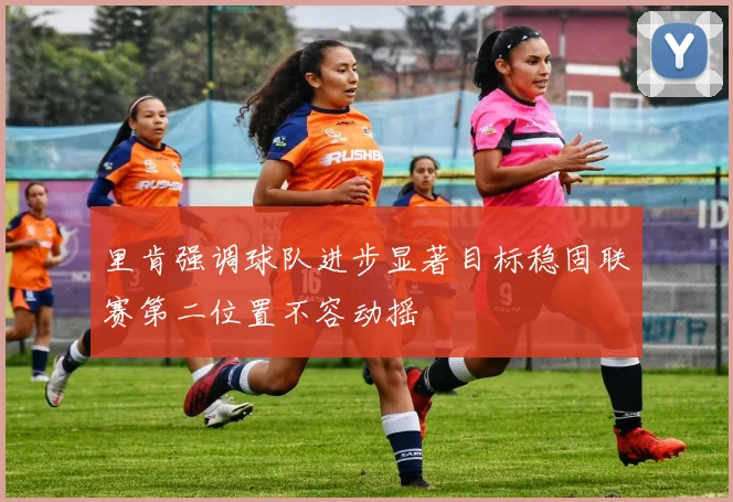 里肯强调球队进步显著目标稳固联赛第二位置不容动摇