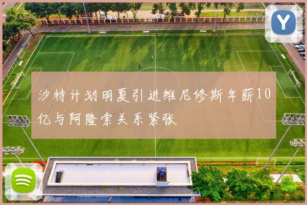 沙特计划明夏引进维尼修斯年薪10亿与阿隆索关系紧张