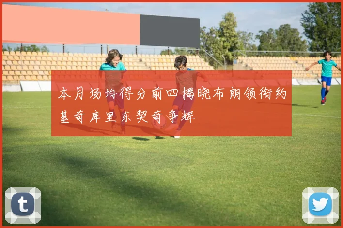 本月场均得分前四揭晓布朗领衔约基奇库里东契奇争辉