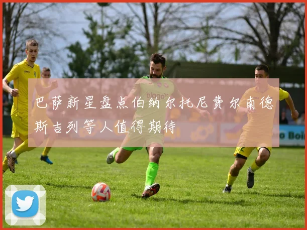 巴萨新星盘点伯纳尔托尼费尔南德斯吉列等人值得期待