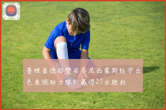 普理查德称赞安芬尼西蒙斯防守出色表现助力球队赢得27分胜利