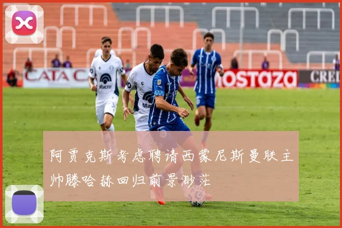 阿贾克斯考虑聘请西蒙尼斯曼联主帅滕哈赫回归前景渺茫