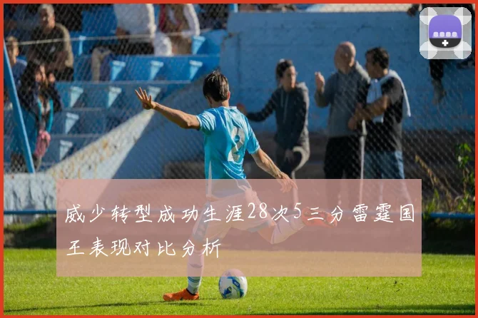 威少转型成功生涯28次5三分雷霆国王表现对比分析