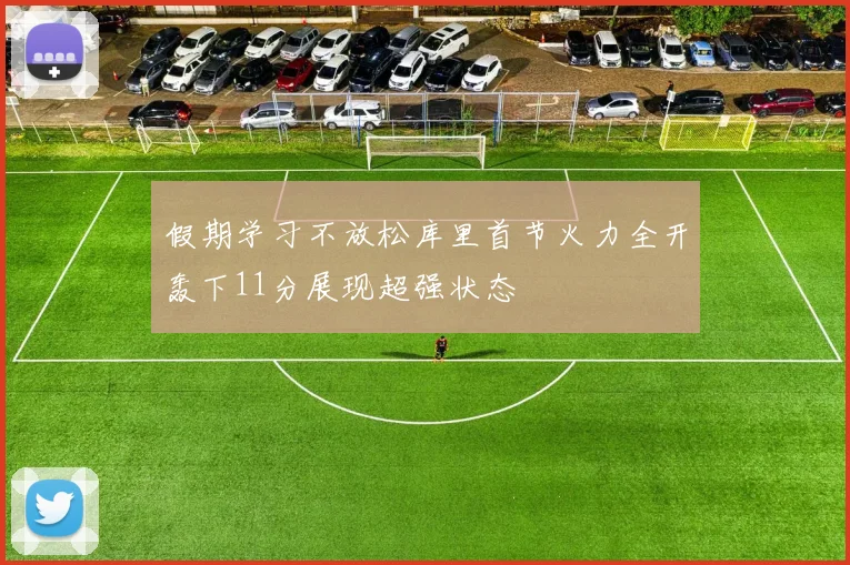 假期学习不放松库里首节火力全开轰下11分展现超强状态