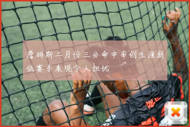 詹姆斯二月份三分命中率创生涯新低赛季表现令人担忧
