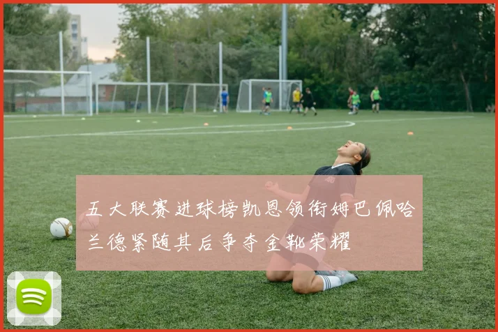 五大联赛进球榜凯恩领衔姆巴佩哈兰德紧随其后争夺金靴荣耀