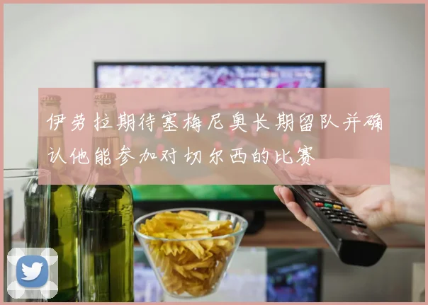 伊劳拉期待塞梅尼奥长期留队并确认他能参加对切尔西的比赛