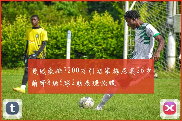 曼城豪掷7200万引进塞梅尼奥26岁前锋8场5球2助表现抢眼
