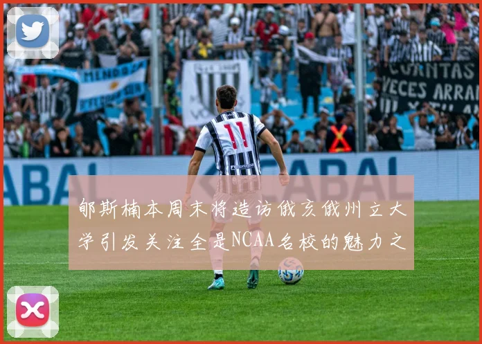 郇斯楠本周末将造访俄亥俄州立大学引发关注全是NCAA名校的魅力之旅