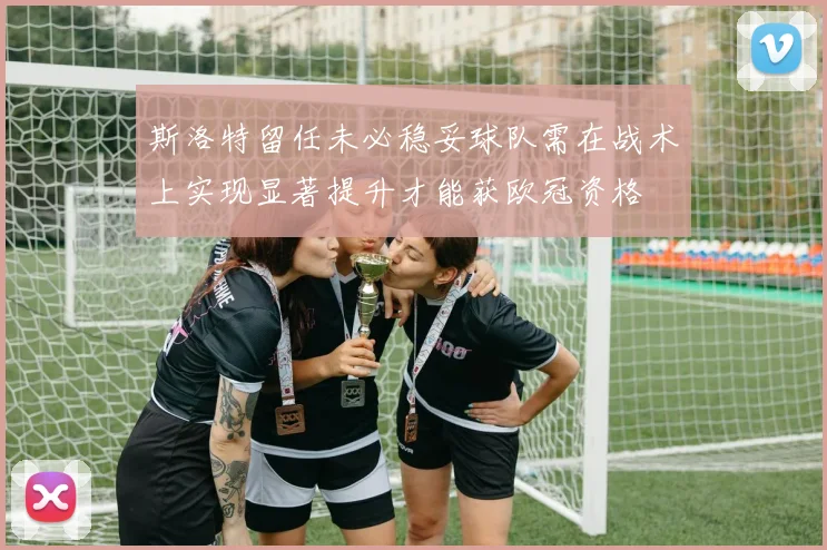 斯洛特留任未必稳妥球队需在战术上实现显著提升才能获欧冠资格