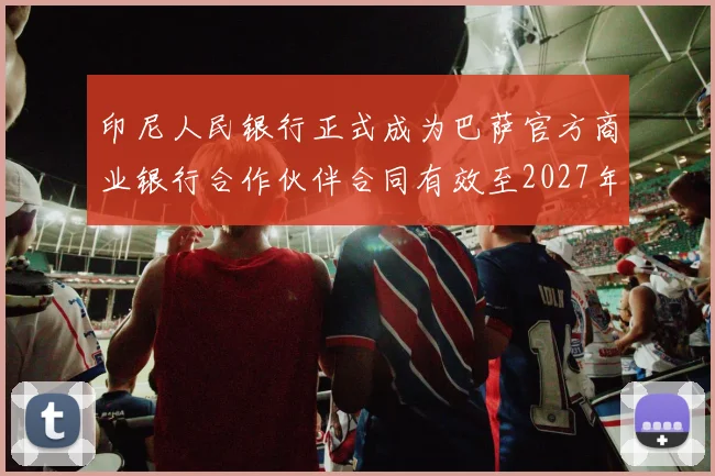 印尼人民银行正式成为巴萨官方商业银行合作伙伴合同有效至2027年