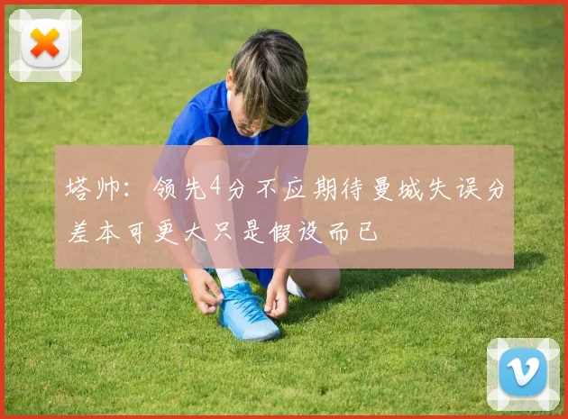 塔帅：领先4分不应期待曼城失误分差本可更大只是假设而已