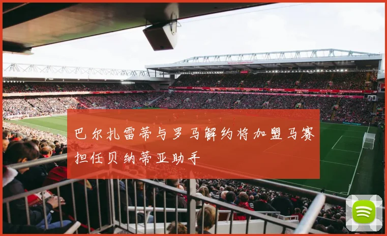 巴尔扎雷蒂与罗马解约将加盟马赛担任贝纳蒂亚助手