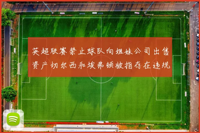 英超联赛禁止球队向姐妹公司出售资产切尔西和埃弗顿被指存在违规行为