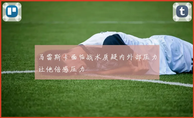 马雷斯卡面临战术质疑内外部压力让他倍感压力