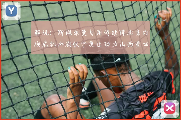 解说：斯佩尔曼与周琦缺阵北京内线危机加剧张宁复出助力山西重回正轨