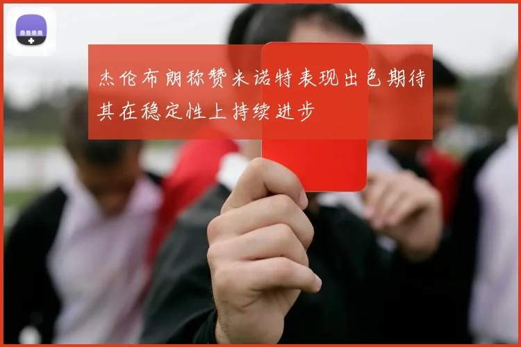 杰伦布朗称赞米诺特表现出色期待其在稳定性上持续进步