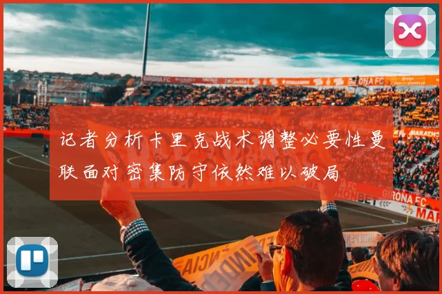 记者分析卡里克战术调整必要性曼联面对密集防守依然难以破局