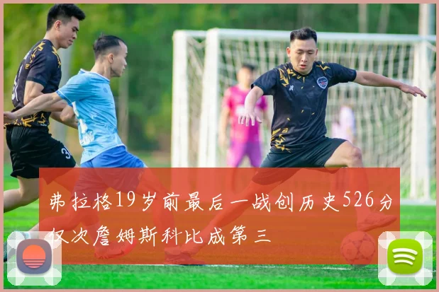 弗拉格19岁前最后一战创历史526分仅次詹姆斯科比成第三