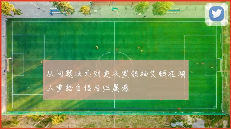 从问题状元到更衣室领袖艾顿在湖人重拾自信与归属感