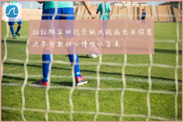 拉拉维亚回忆圣诞大战成长历程首次参与激动心情难以言表